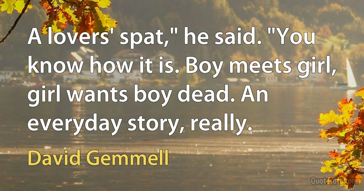 A lovers' spat," he said. "You know how it is. Boy meets girl, girl wants boy dead. An everyday story, really. (David Gemmell)