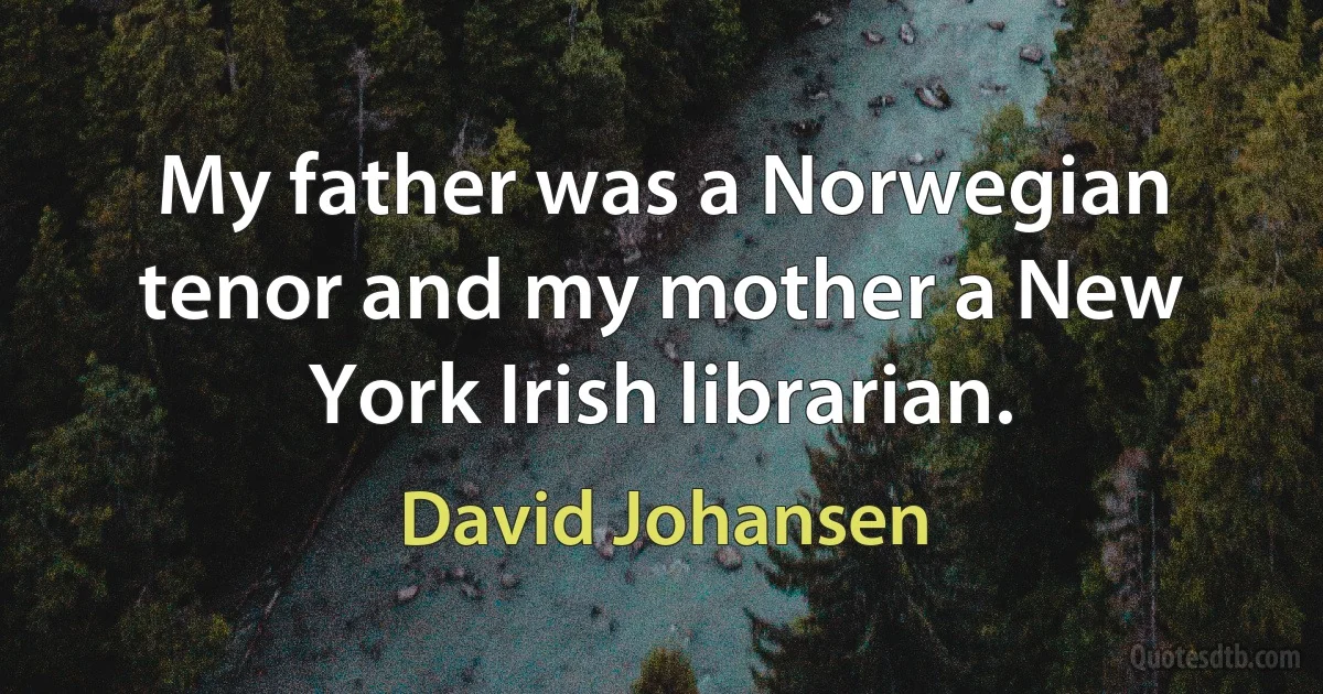 My father was a Norwegian tenor and my mother a New York Irish librarian. (David Johansen)