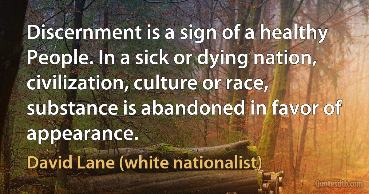 Discernment is a sign of a healthy People. In a sick or dying nation, civilization, culture or race, substance is abandoned in favor of appearance. (David Lane (white nationalist))