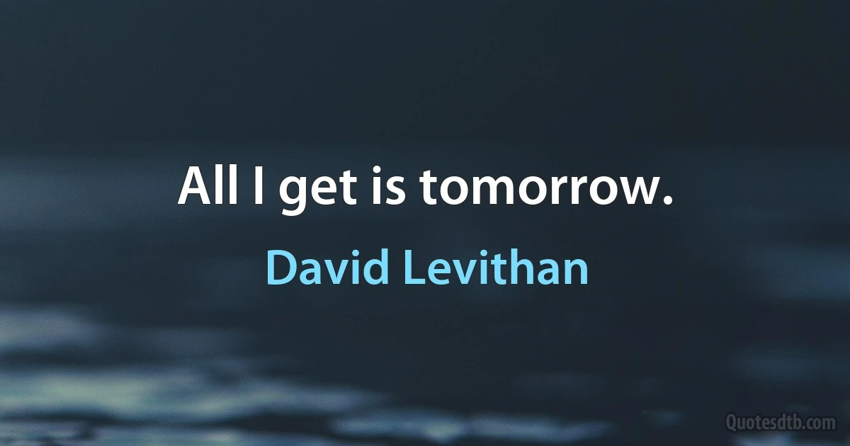 All I get is tomorrow. (David Levithan)