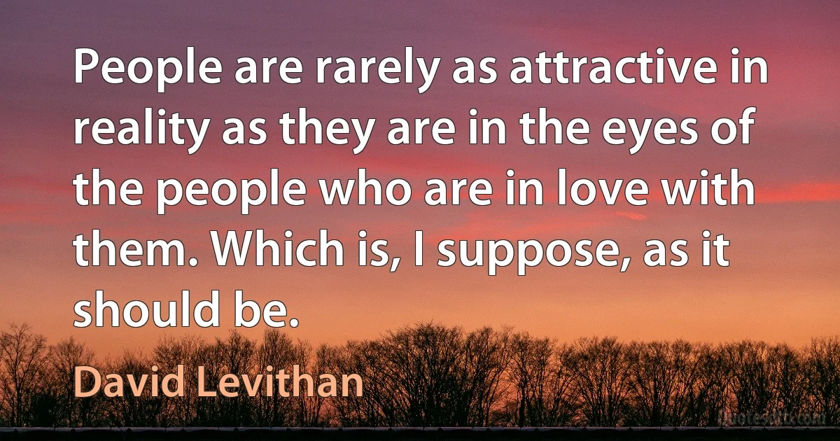 People are rarely as attractive in reality as they are in the eyes of the people who are in love with them. Which is, I suppose, as it should be. (David Levithan)