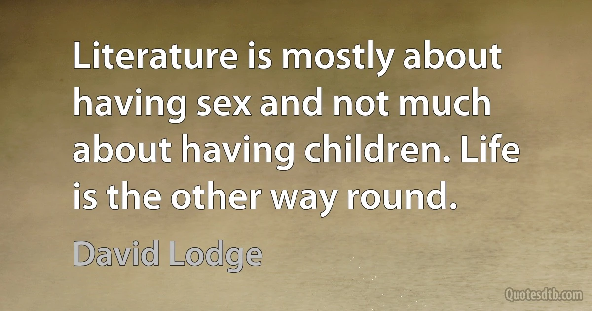 Literature is mostly about having sex and not much about having children. Life is the other way round. (David Lodge)