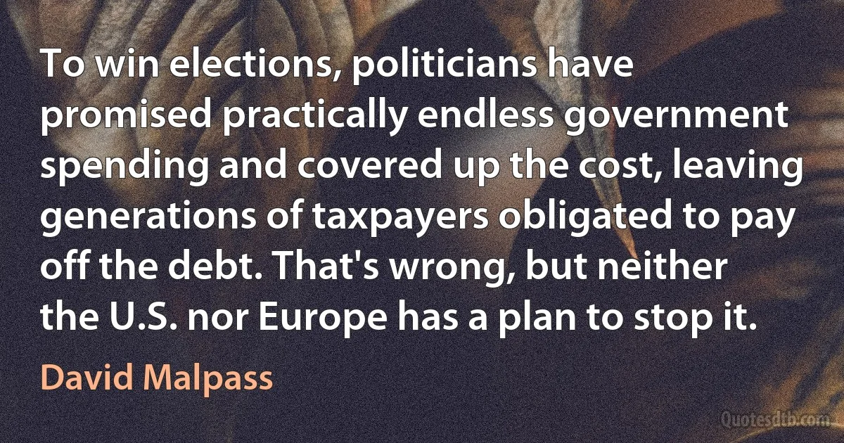 To win elections, politicians have promised practically endless government spending and covered up the cost, leaving generations of taxpayers obligated to pay off the debt. That's wrong, but neither the U.S. nor Europe has a plan to stop it. (David Malpass)