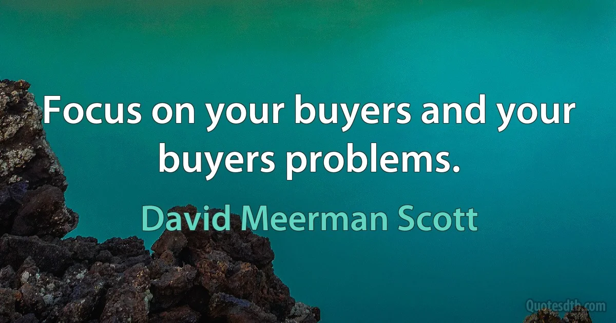 Focus on your buyers and your buyers problems. (David Meerman Scott)