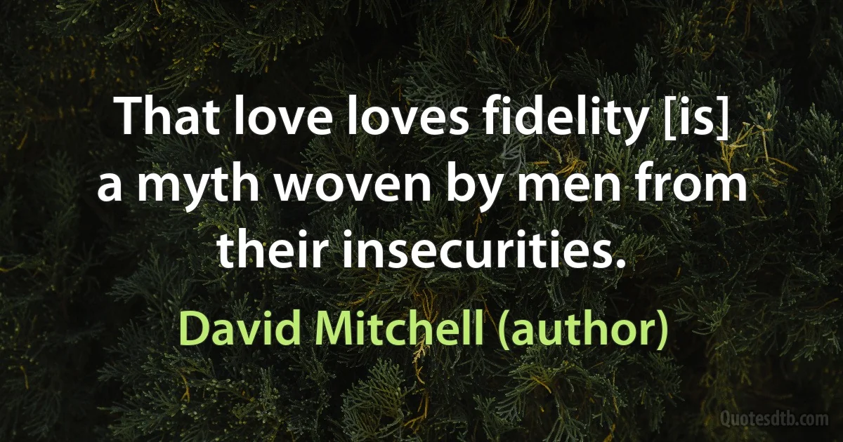 That love loves fidelity [is] a myth woven by men from their insecurities. (David Mitchell (author))