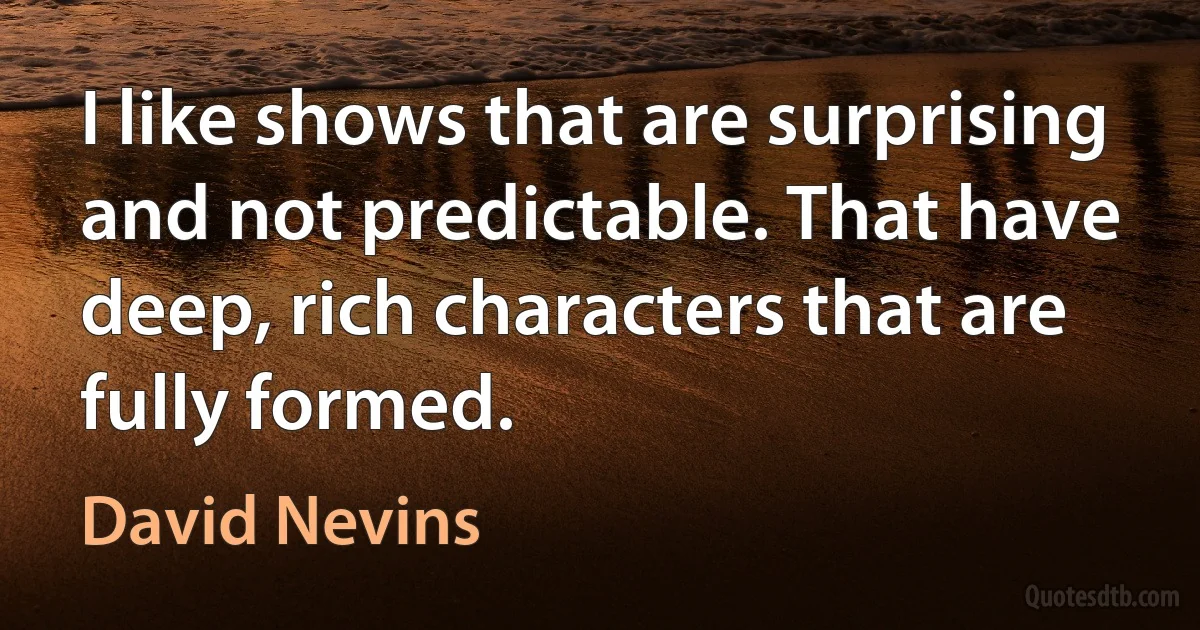 I like shows that are surprising and not predictable. That have deep, rich characters that are fully formed. (David Nevins)