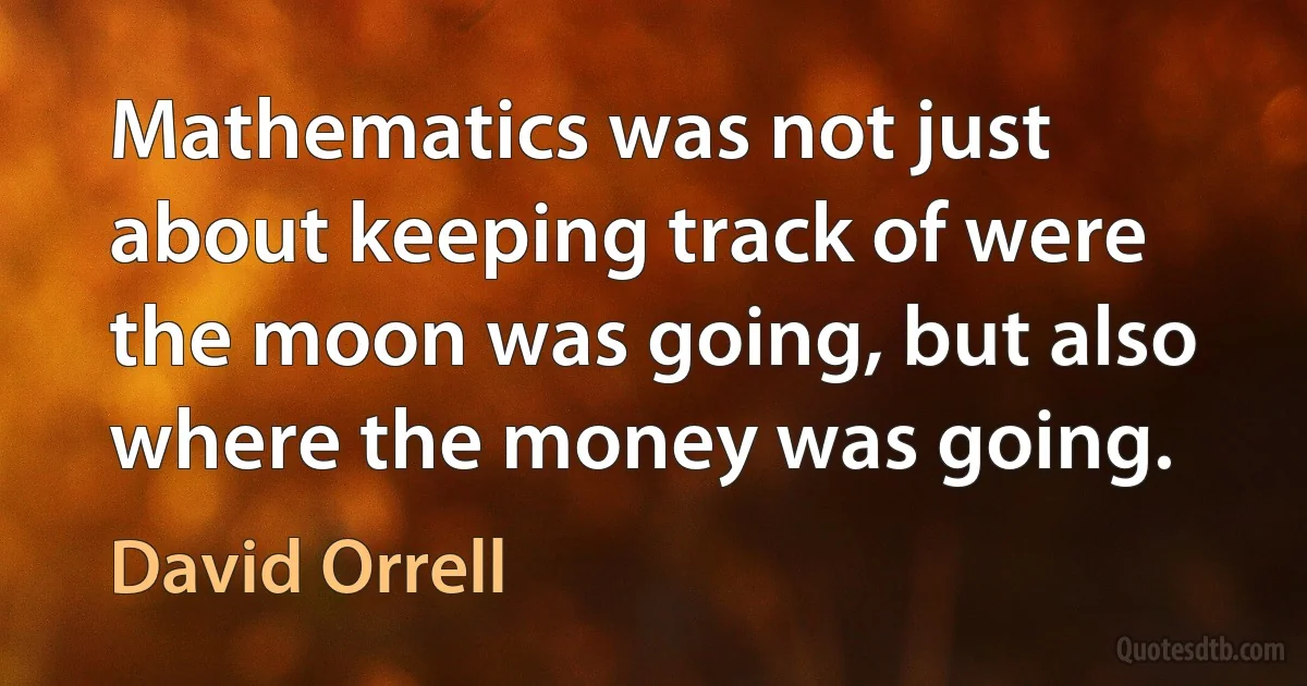 Mathematics was not just about keeping track of were the moon was going, but also where the money was going. (David Orrell)