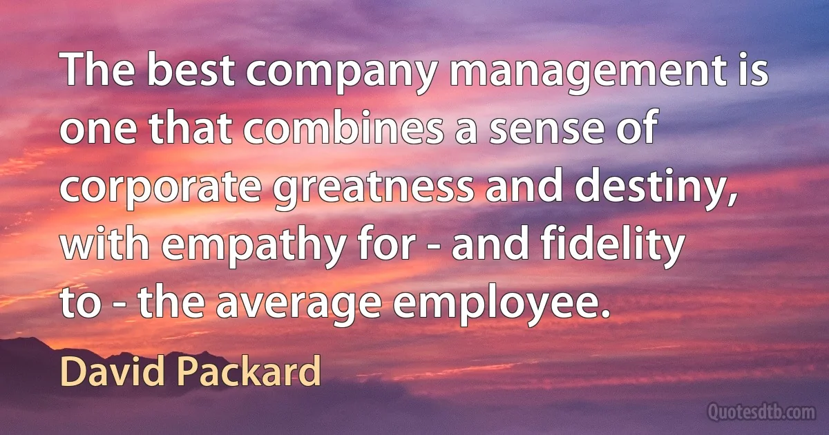 The best company management is one that combines a sense of corporate greatness and destiny, with empathy for - and fidelity to - the average employee. (David Packard)