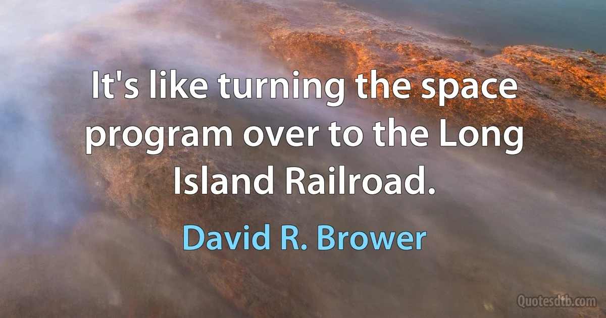 It's like turning the space program over to the Long Island Railroad. (David R. Brower)