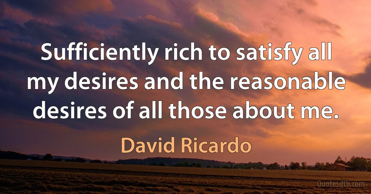 Sufficiently rich to satisfy all my desires and the reasonable desires of all those about me. (David Ricardo)