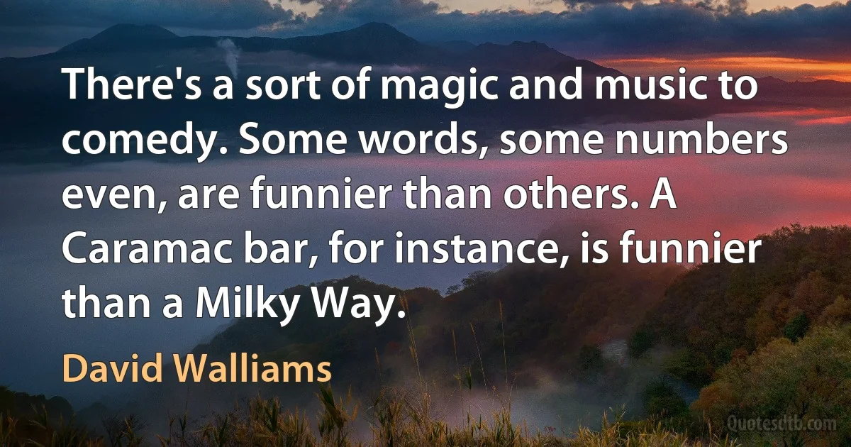 There's a sort of magic and music to comedy. Some words, some numbers even, are funnier than others. A Caramac bar, for instance, is funnier than a Milky Way. (David Walliams)