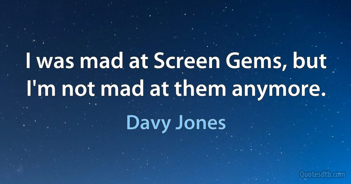 I was mad at Screen Gems, but I'm not mad at them anymore. (Davy Jones)