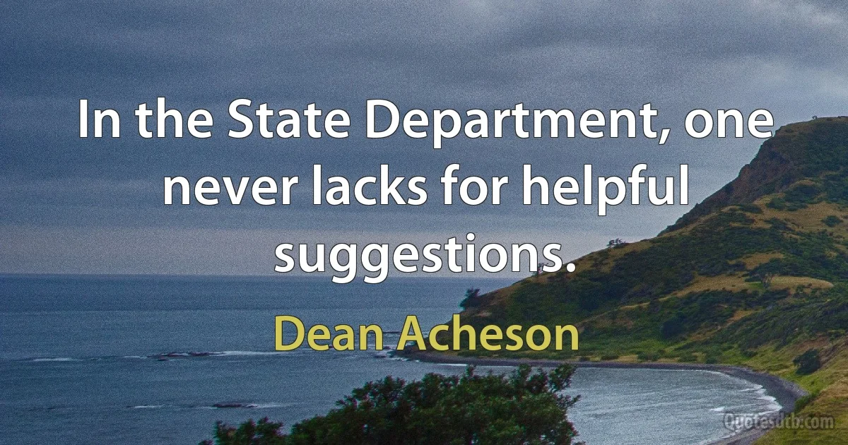 In the State Department, one never lacks for helpful suggestions. (Dean Acheson)