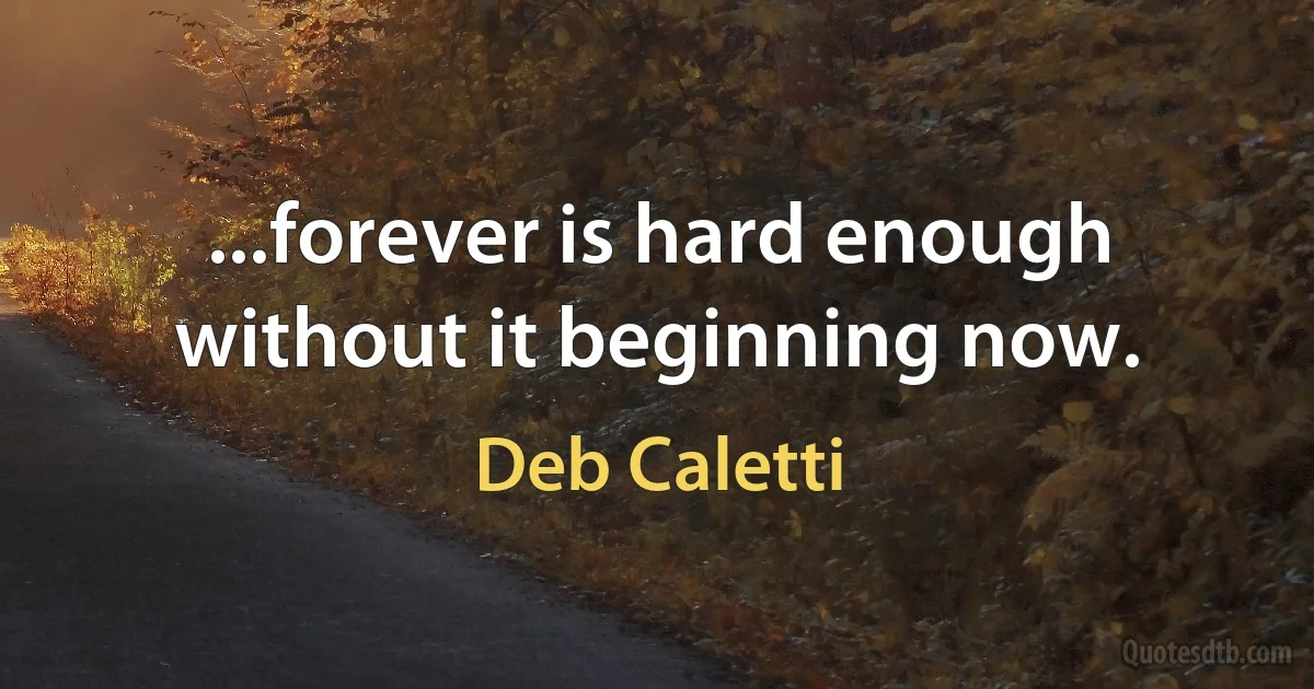 ...forever is hard enough without it beginning now. (Deb Caletti)