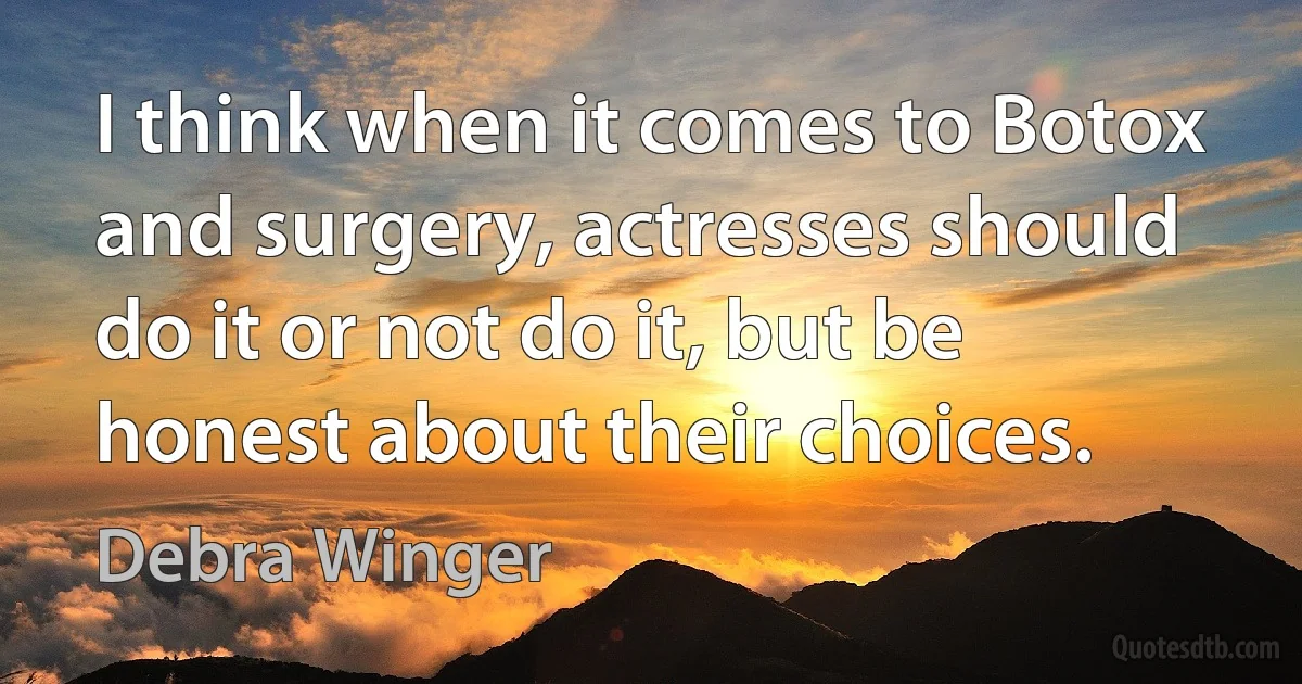 I think when it comes to Botox and surgery, actresses should do it or not do it, but be honest about their choices. (Debra Winger)