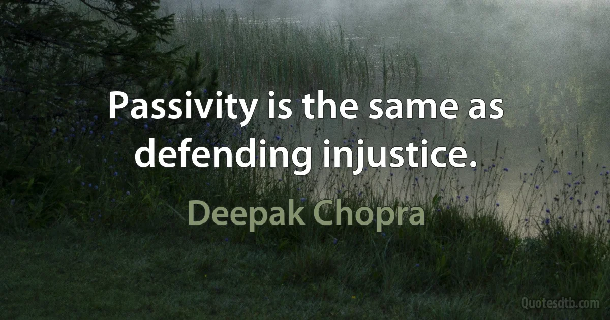 Passivity is the same as defending injustice. (Deepak Chopra)