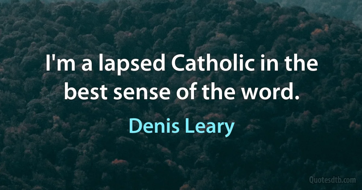 I'm a lapsed Catholic in the best sense of the word. (Denis Leary)