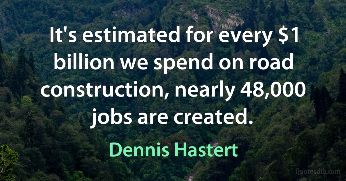 It's estimated for every $1 billion we spend on road construction, nearly 48,000 jobs are created. (Dennis Hastert)