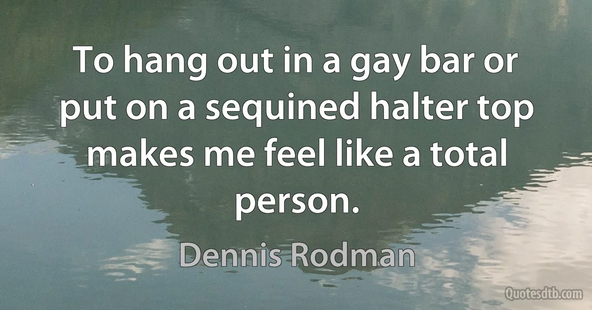 To hang out in a gay bar or put on a sequined halter top makes me feel like a total person. (Dennis Rodman)