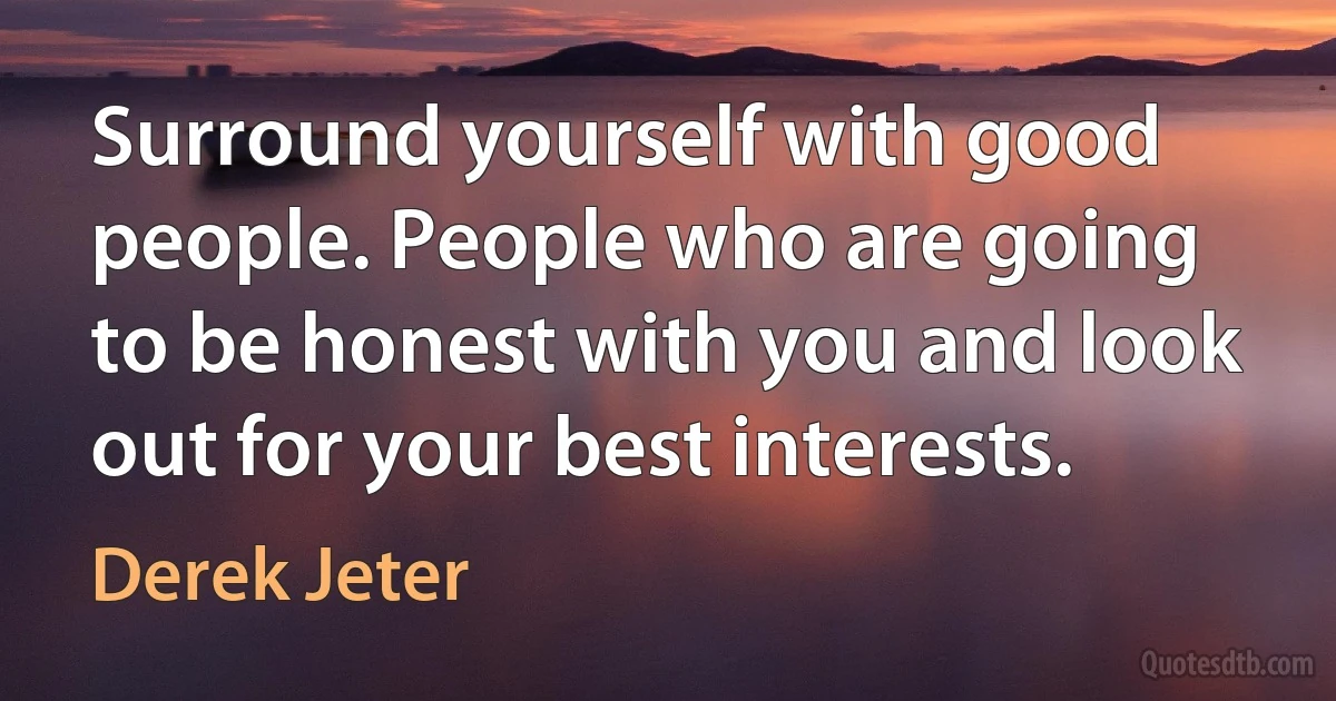 Surround yourself with good people. People who are going to be honest with you and look out for your best interests. (Derek Jeter)