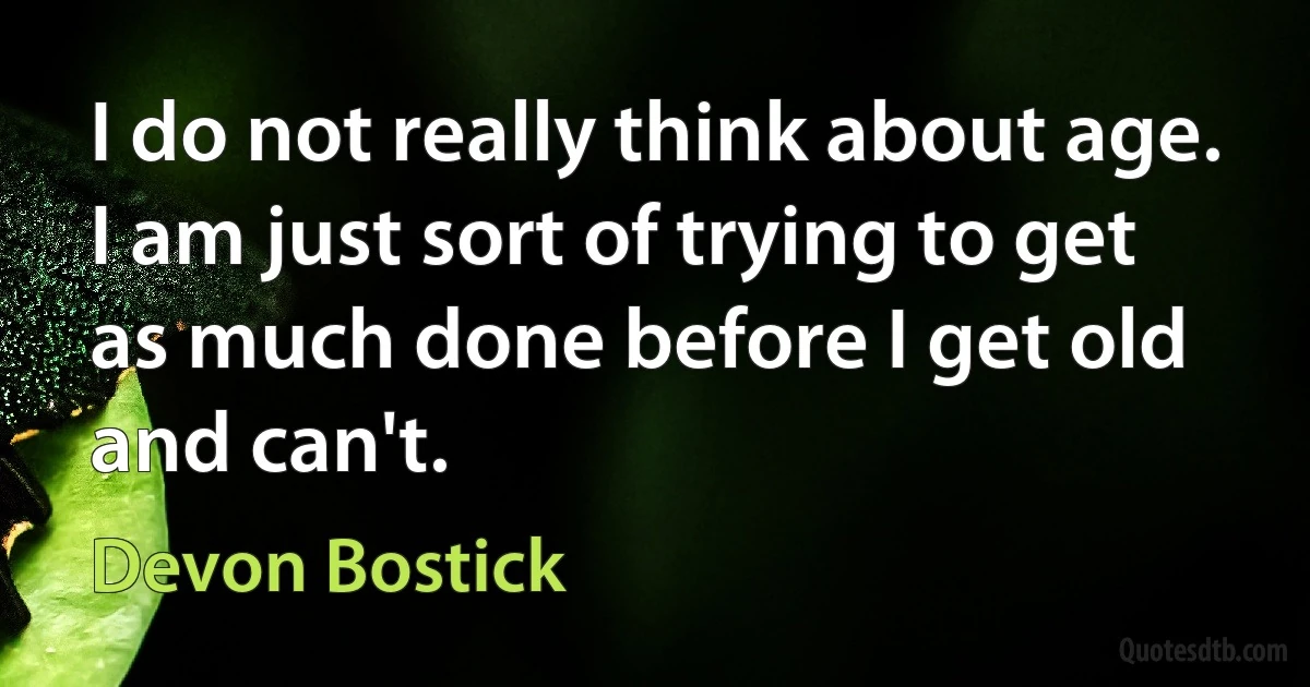 I do not really think about age. I am just sort of trying to get as much done before I get old and can't. (Devon Bostick)