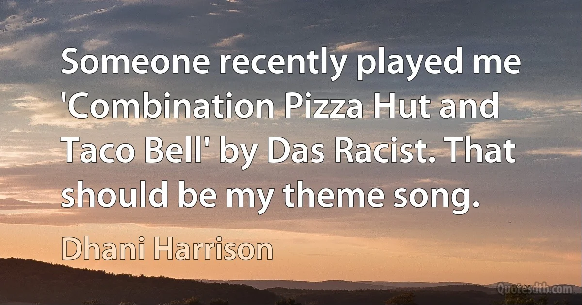 Someone recently played me 'Combination Pizza Hut and Taco Bell' by Das Racist. That should be my theme song. (Dhani Harrison)