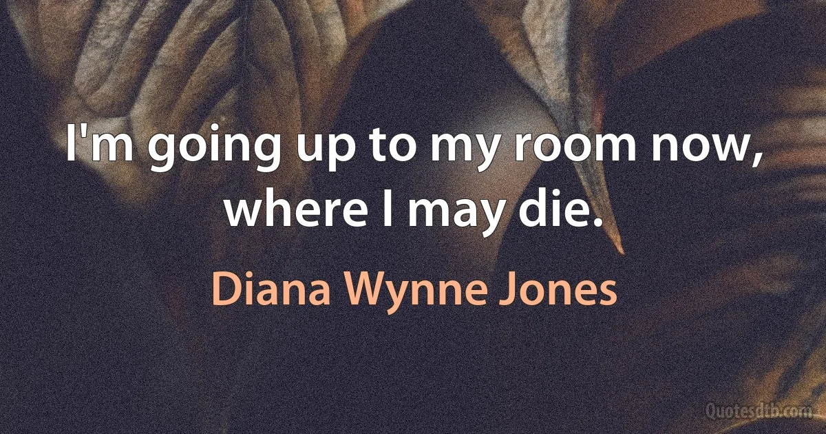 I'm going up to my room now, where I may die. (Diana Wynne Jones)