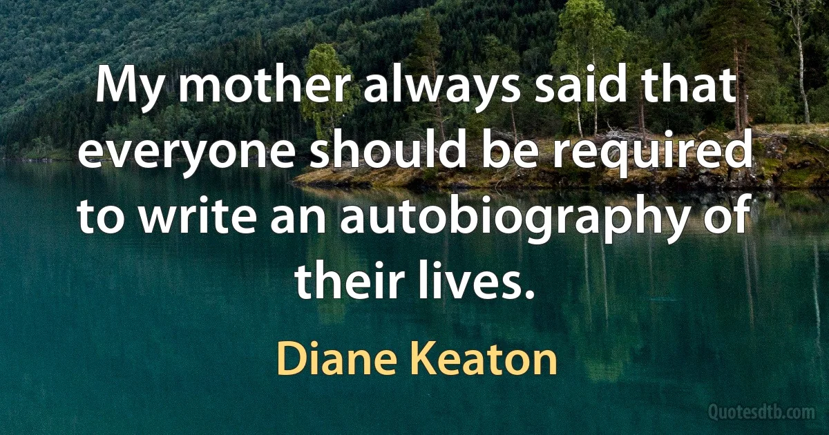 My mother always said that everyone should be required to write an autobiography of their lives. (Diane Keaton)