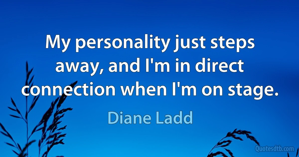 My personality just steps away, and I'm in direct connection when I'm on stage. (Diane Ladd)