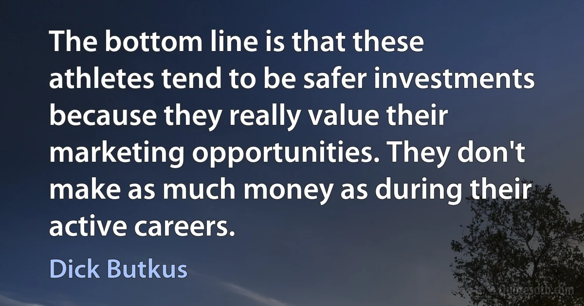 The bottom line is that these athletes tend to be safer investments because they really value their marketing opportunities. They don't make as much money as during their active careers. (Dick Butkus)