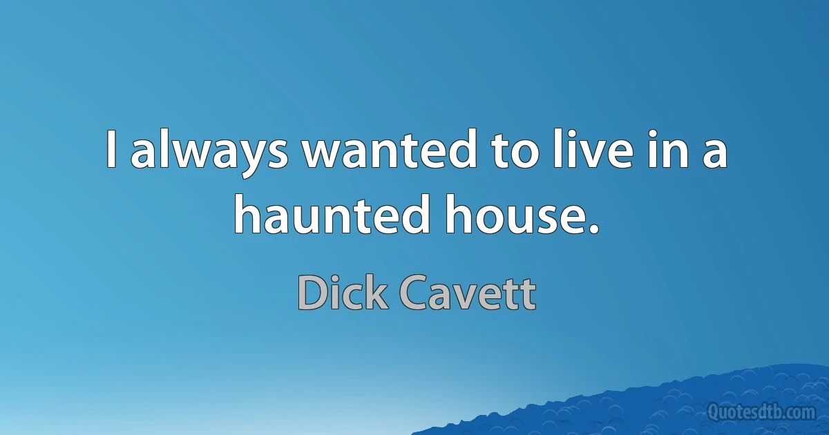 I always wanted to live in a haunted house. (Dick Cavett)