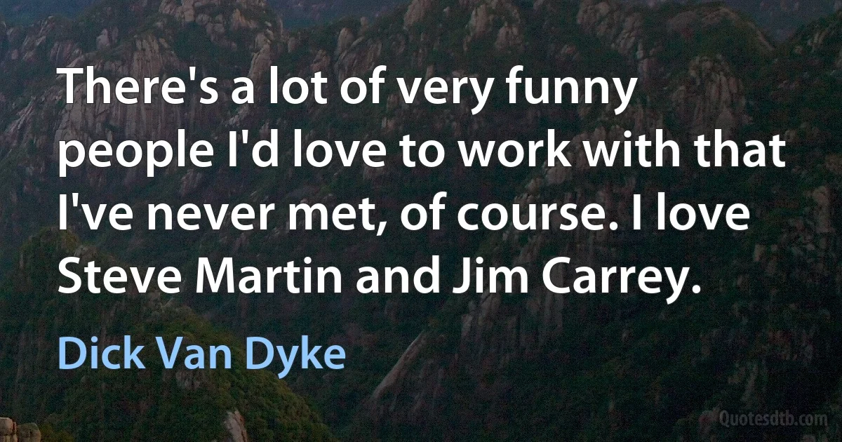 There's a lot of very funny people I'd love to work with that I've never met, of course. I love Steve Martin and Jim Carrey. (Dick Van Dyke)