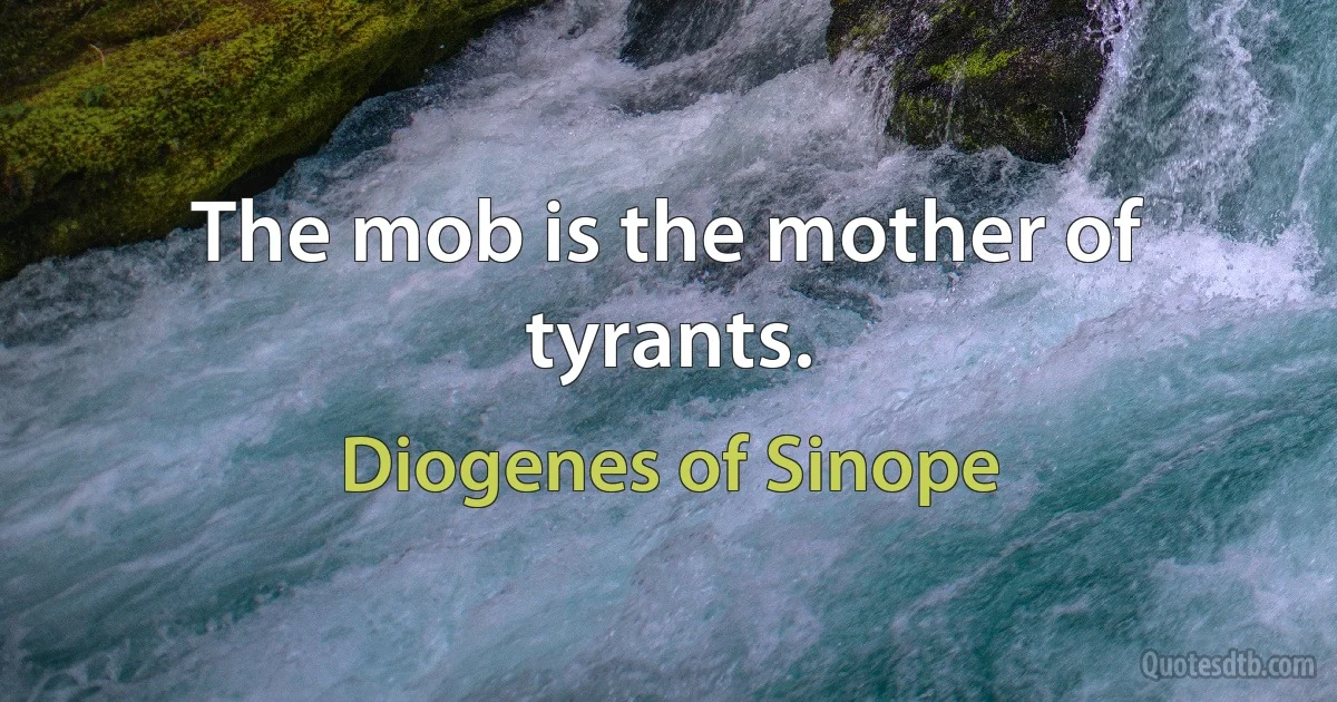 The mob is the mother of tyrants. (Diogenes of Sinope)