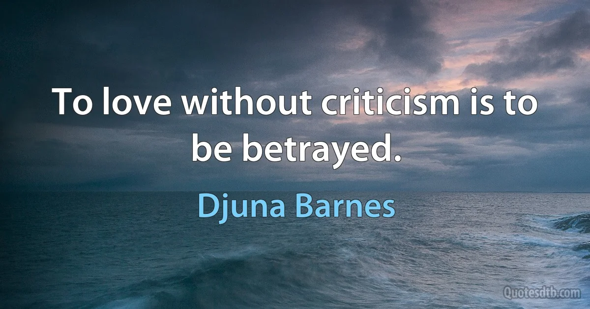 To love without criticism is to be betrayed. (Djuna Barnes)