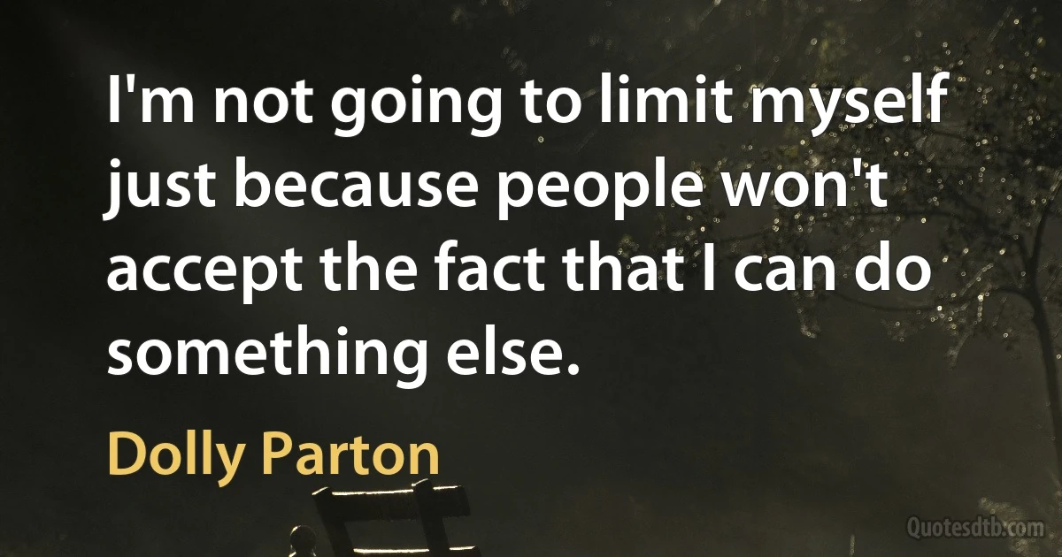 I'm not going to limit myself just because people won't accept the fact that I can do something else. (Dolly Parton)