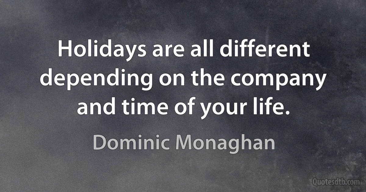 Holidays are all different depending on the company and time of your life. (Dominic Monaghan)