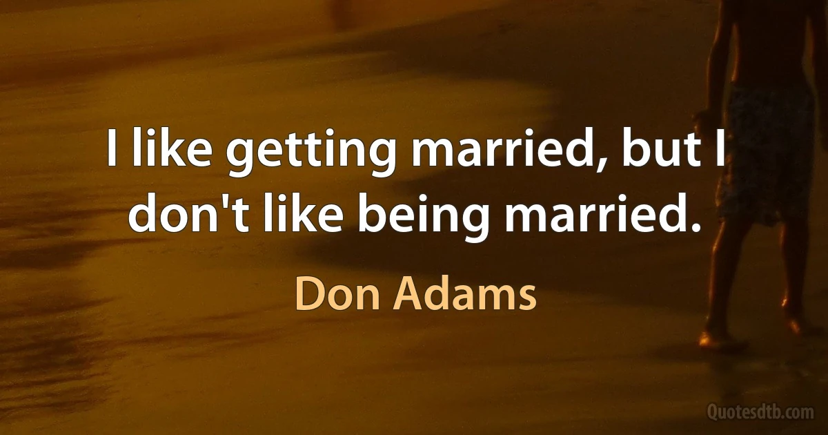 I like getting married, but I don't like being married. (Don Adams)