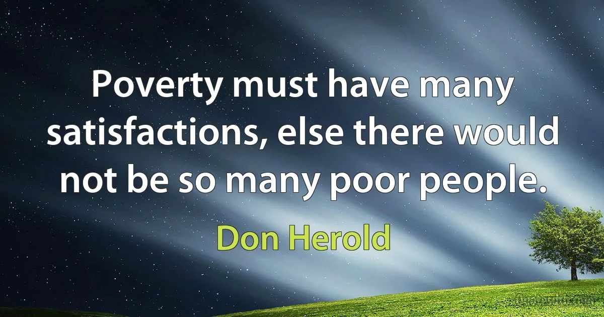 Poverty must have many satisfactions, else there would not be so many poor people. (Don Herold)