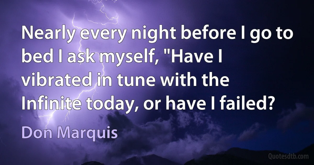 Nearly every night before I go to bed I ask myself, "Have I vibrated in tune with the Infinite today, or have I failed? (Don Marquis)