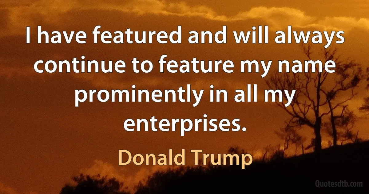 I have featured and will always continue to feature my name prominently in all my enterprises. (Donald Trump)