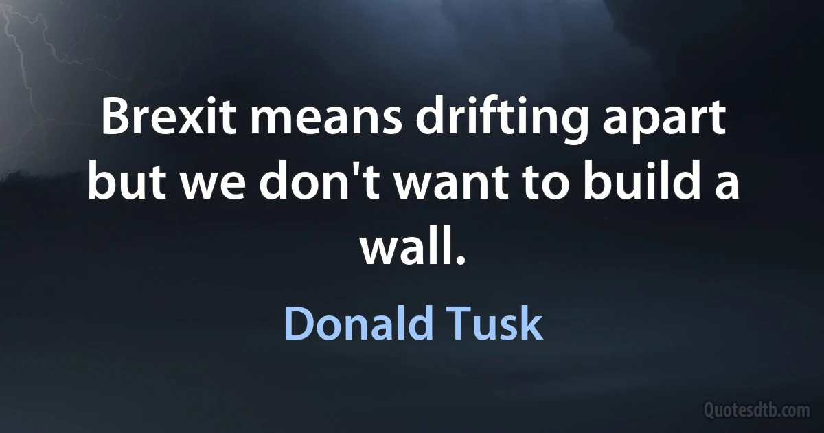 Brexit means drifting apart but we don't want to build a wall. (Donald Tusk)