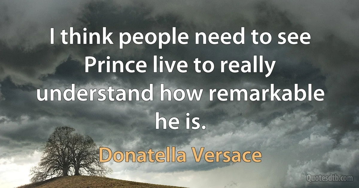 I think people need to see Prince live to really understand how remarkable he is. (Donatella Versace)