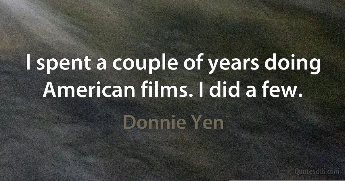 I spent a couple of years doing American films. I did a few. (Donnie Yen)