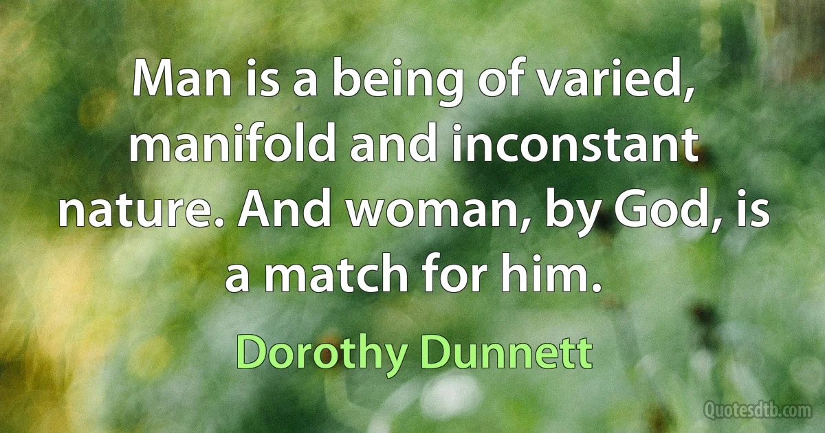 Man is a being of varied, manifold and inconstant nature. And woman, by God, is a match for him. (Dorothy Dunnett)