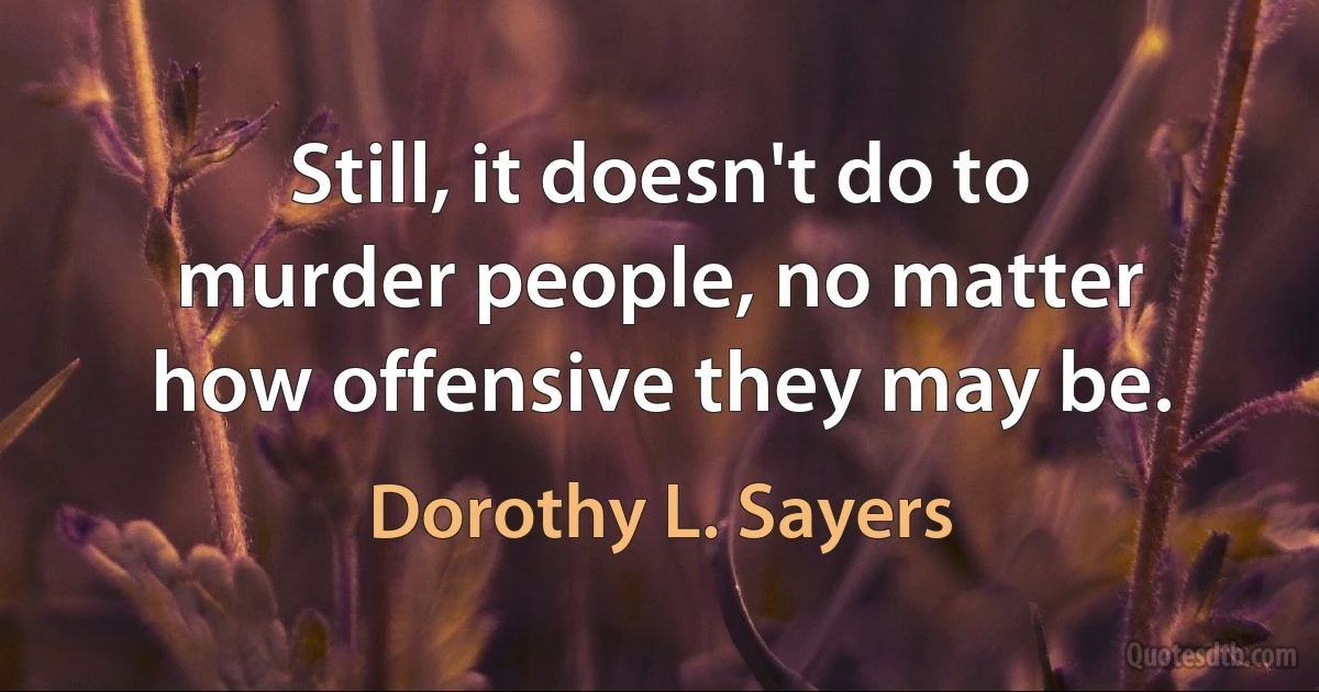 Still, it doesn't do to murder people, no matter how offensive they may be. (Dorothy L. Sayers)