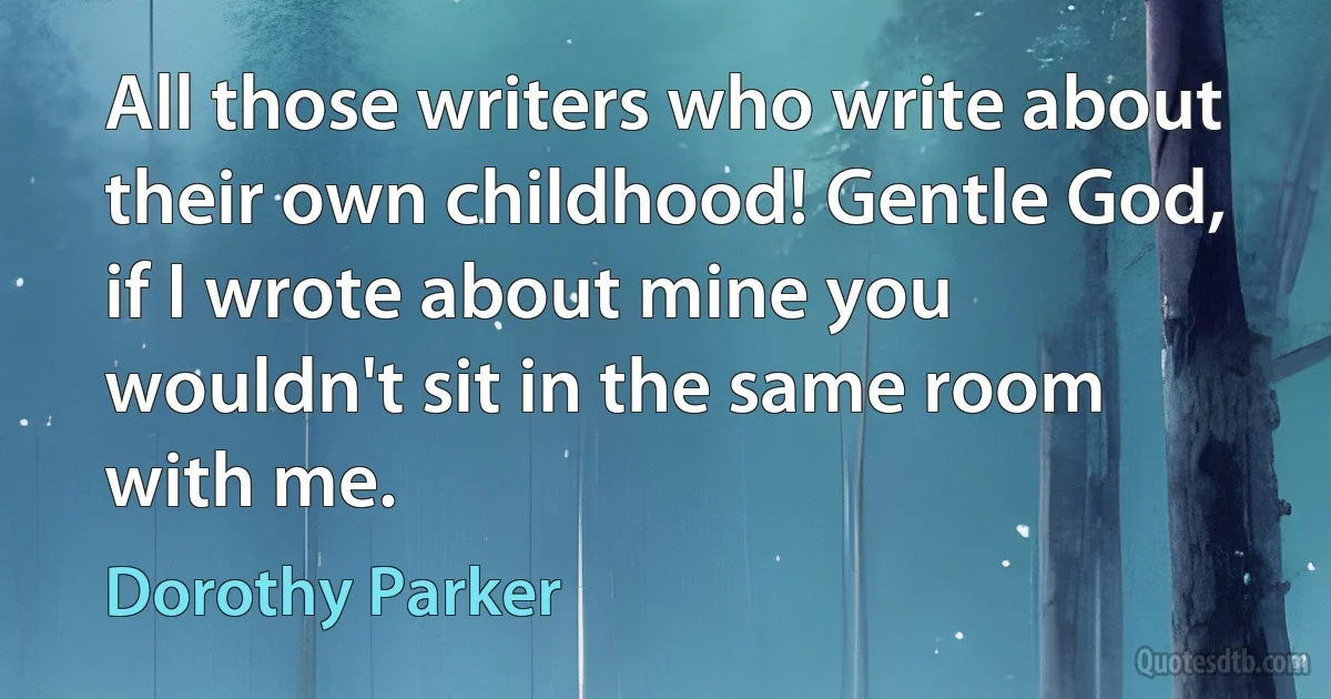 All those writers who write about their own childhood! Gentle God, if I wrote about mine you wouldn't sit in the same room with me. (Dorothy Parker)