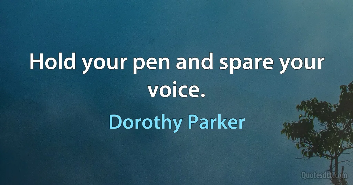 Hold your pen and spare your voice. (Dorothy Parker)