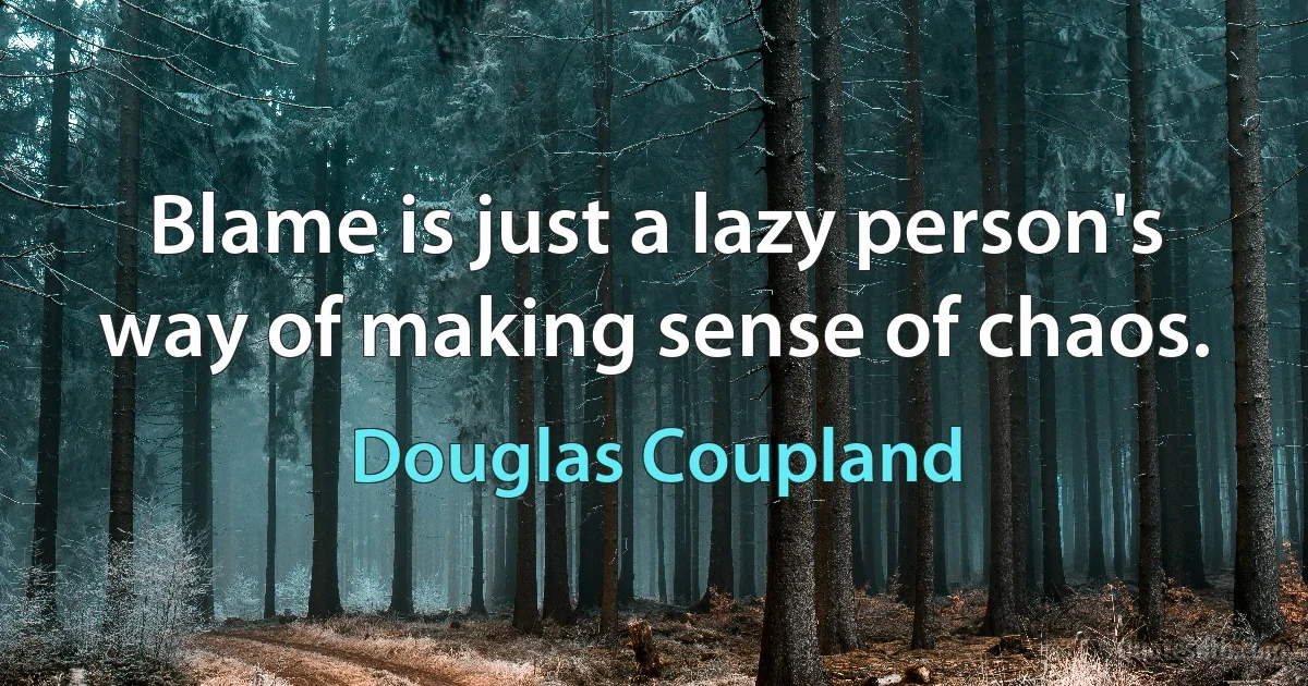 Blame is just a lazy person's way of making sense of chaos. (Douglas Coupland)