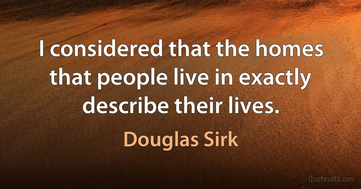 I considered that the homes that people live in exactly describe their lives. (Douglas Sirk)