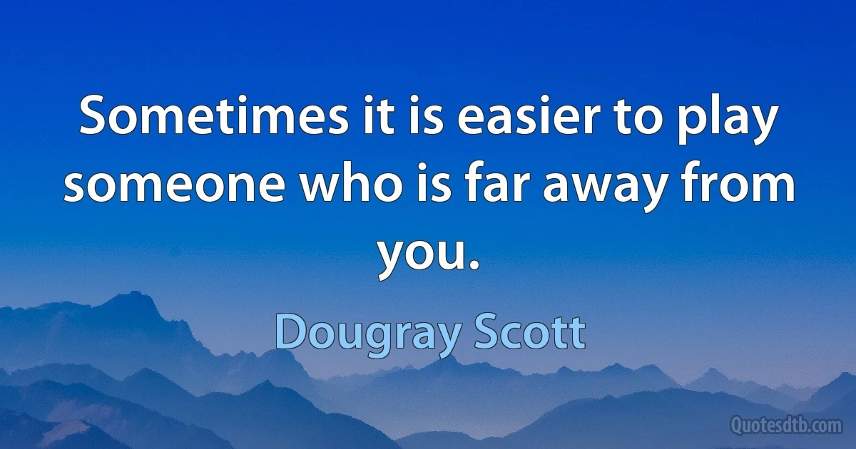 Sometimes it is easier to play someone who is far away from you. (Dougray Scott)